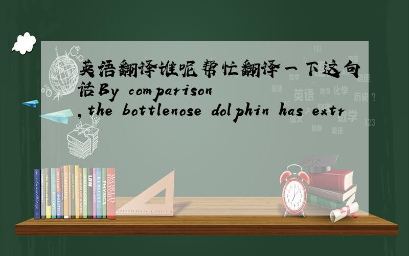 英语翻译谁呢帮忙翻译一下这句话By comparison,the bottlenose dolphin has extr