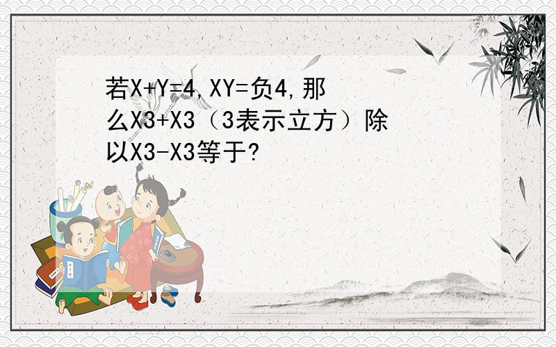 若X+Y=4,XY=负4,那么X3+X3（3表示立方）除以X3-X3等于?