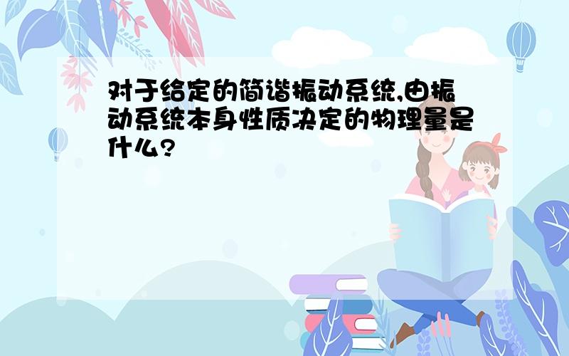 对于给定的简谐振动系统,由振动系统本身性质决定的物理量是什么?