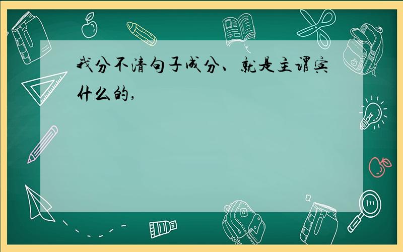 我分不清句子成分、就是主谓宾什么的,