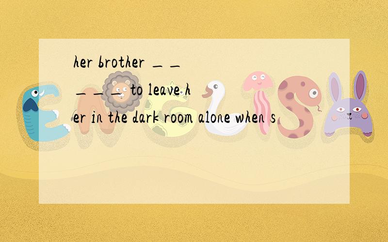 her brother _____ to leave her in the dark room alone when s