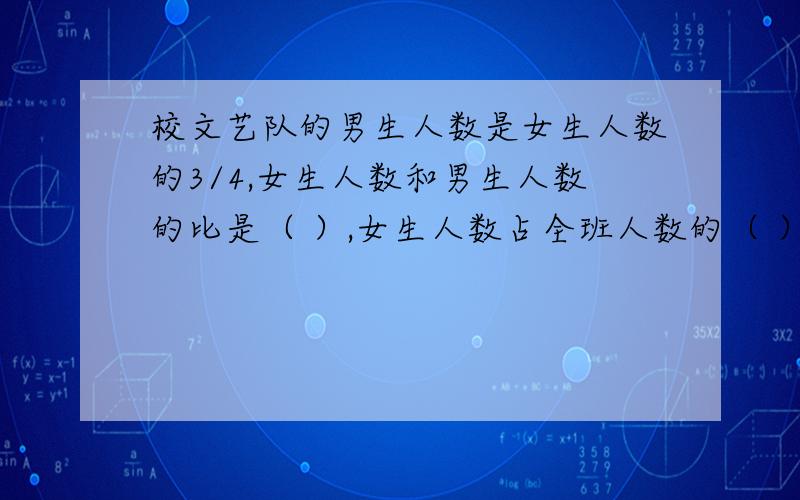 校文艺队的男生人数是女生人数的3/4,女生人数和男生人数的比是（ ）,女生人数占全班人数的（ ）.