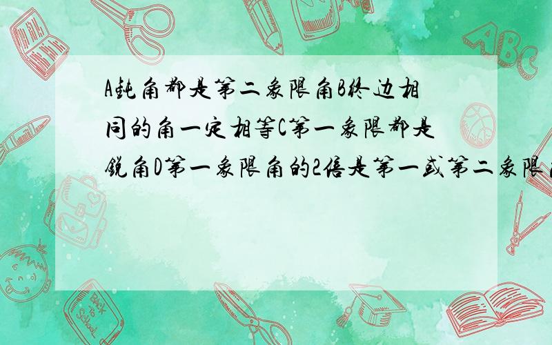 A钝角都是第二象限角B终边相同的角一定相等C第一象限都是锐角D第一象限角的2倍是第一或第二象限角