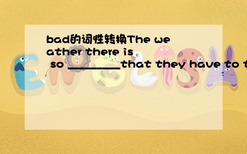 bad的词性转换The weather there is so _________that they have to t