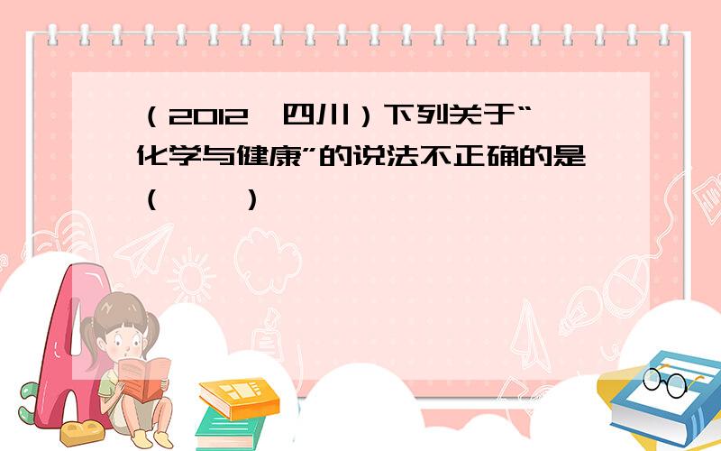 （2012•四川）下列关于“化学与健康”的说法不正确的是（　　）