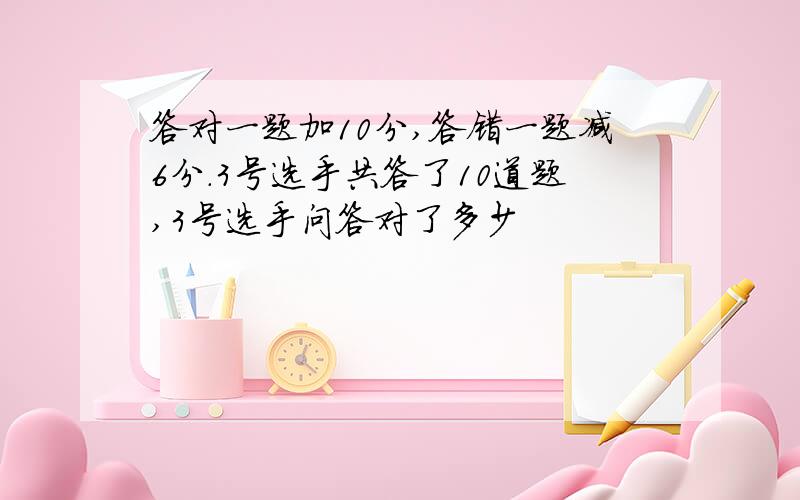 答对一题加10分,答错一题减6分.3号选手共答了10道题,3号选手问答对了多少