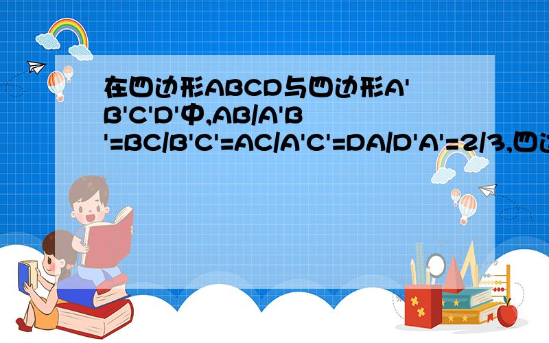 在四边形ABCD与四边形A'B'C'D'中,AB/A'B'=BC/B'C'=AC/A'C'=DA/D'A'=2/3,四边