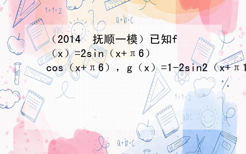 （2014•抚顺一模）已知f（x）=2sin（x+π6）cos（x+π6），g（x）=1-2sin2（x+π12），要得