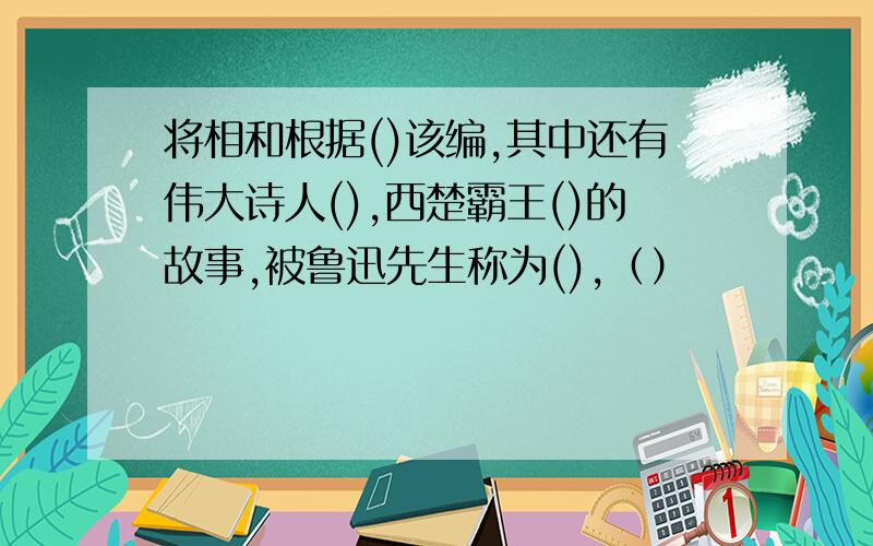 将相和根据()该编,其中还有伟大诗人(),西楚霸王()的故事,被鲁迅先生称为(),（）