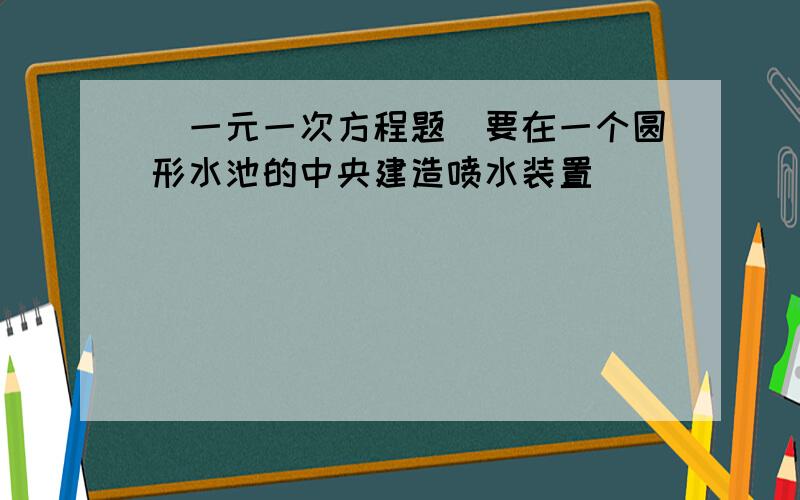 （一元一次方程题）要在一个圆形水池的中央建造喷水装置