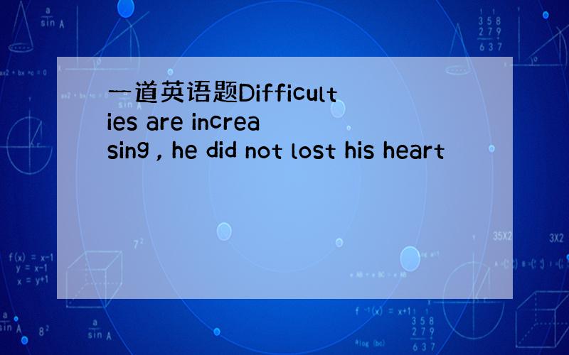 一道英语题Difficulties are increasing , he did not lost his heart