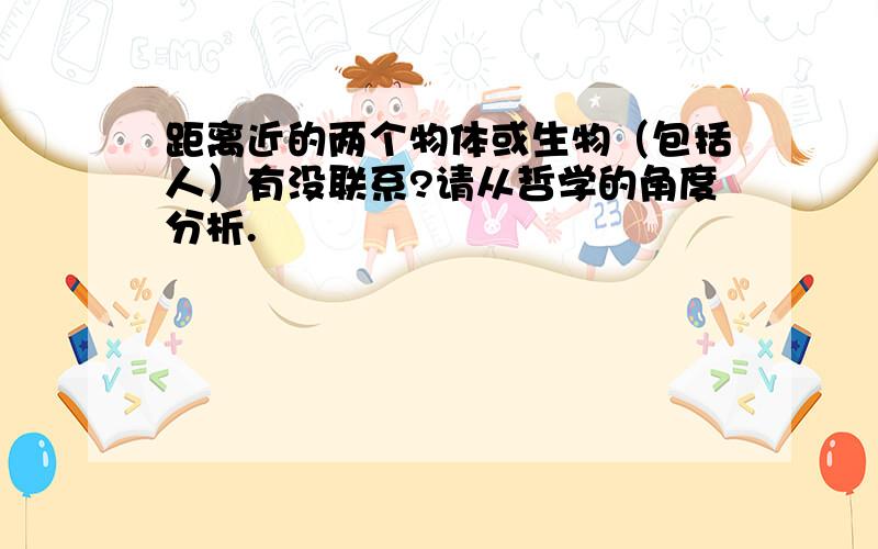 距离近的两个物体或生物（包括人）有没联系?请从哲学的角度分析.