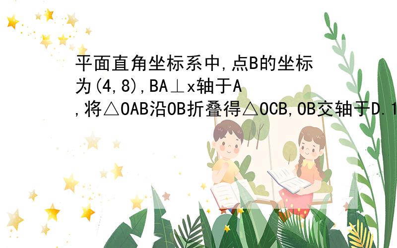 平面直角坐标系中,点B的坐标为(4,8),BA⊥x轴于A,将△OAB沿OB折叠得△OCB,OB交轴于D.1,求证,DO=