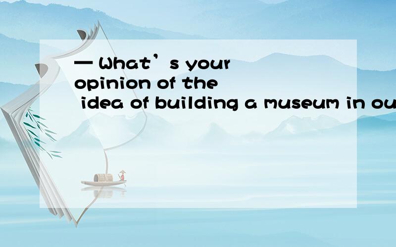 — What’s your opinion of the idea of building a museum in ou