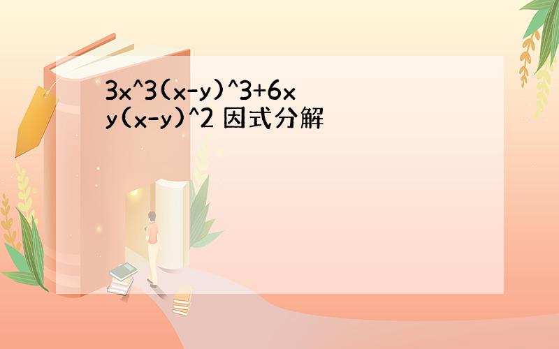 3x^3(x-y)^3+6xy(x-y)^2 因式分解