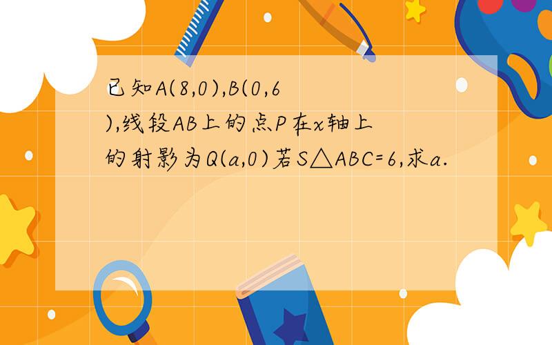 已知A(8,0),B(0,6),线段AB上的点P在x轴上的射影为Q(a,0)若S△ABC=6,求a.