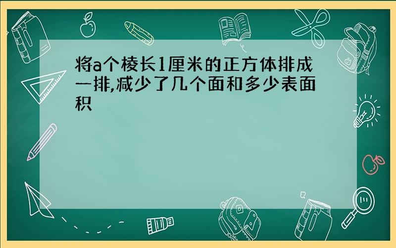 将a个棱长1厘米的正方体排成一排,减少了几个面和多少表面积