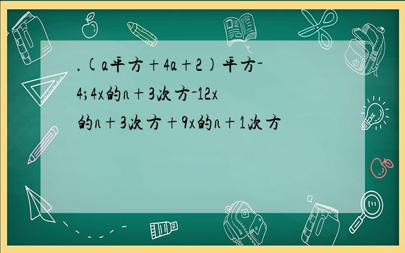 .(a平方+4a+2)平方-4；4x的n+3次方-12x的n+3次方+9x的n+1次方