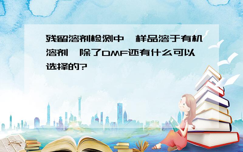 残留溶剂检测中,样品溶于有机溶剂,除了DMF还有什么可以选择的?