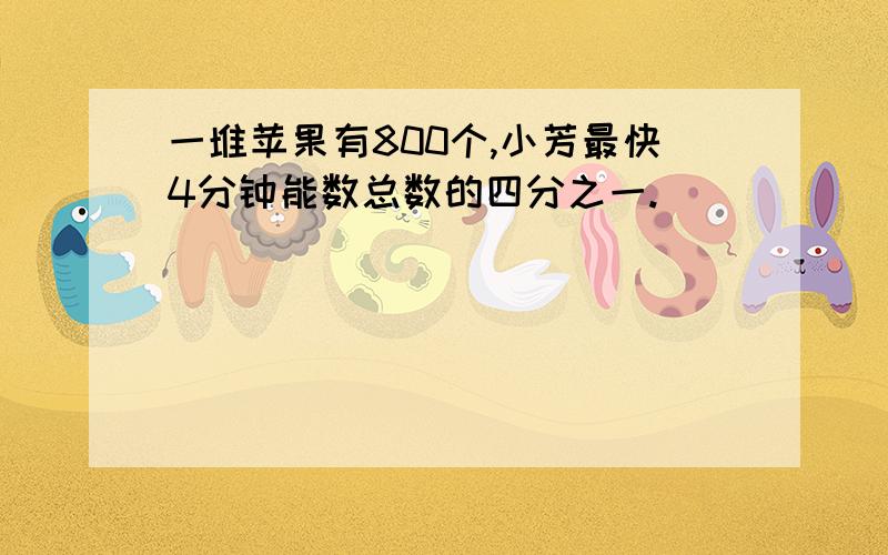 一堆苹果有800个,小芳最快4分钟能数总数的四分之一.