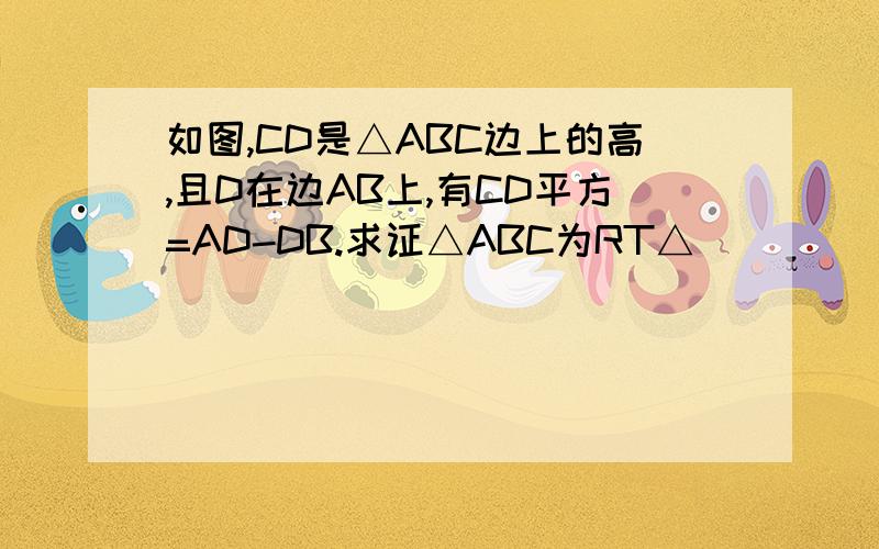 如图,CD是△ABC边上的高,且D在边AB上,有CD平方=AD-DB.求证△ABC为RT△