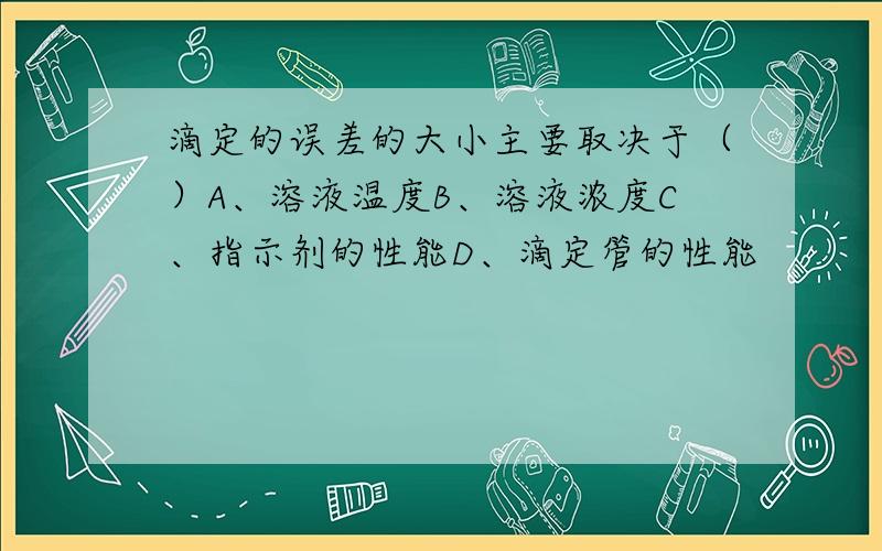 滴定的误差的大小主要取决于（）A、溶液温度B、溶液浓度C、指示剂的性能D、滴定管的性能