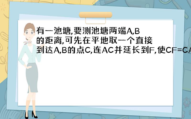 有一池塘,要测池塘两端A,B的距离,可先在平地取一个直接到达A,B的点C,连AC并延长到F,使CF=CA