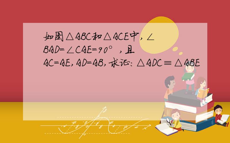 如图△ABC和△ACE中,∠BAD=∠CAE=90°,且AC=AE,AD=AB,求证:△ADC≡△ABE