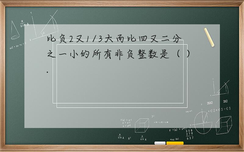 比负2又1/3大而比四又二分之一小的所有非负整数是（ ）.