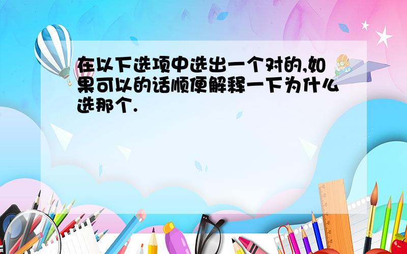 在以下选项中选出一个对的,如果可以的话顺便解释一下为什么选那个.