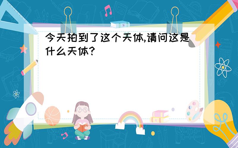 今天拍到了这个天体,请问这是什么天体?