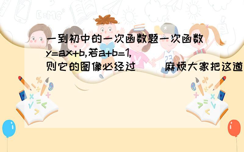 一到初中的一次函数题一次函数y=ax+b,若a+b=1,则它的图像必经过( )麻烦大家把这道题的解题思路详细一下,这世道