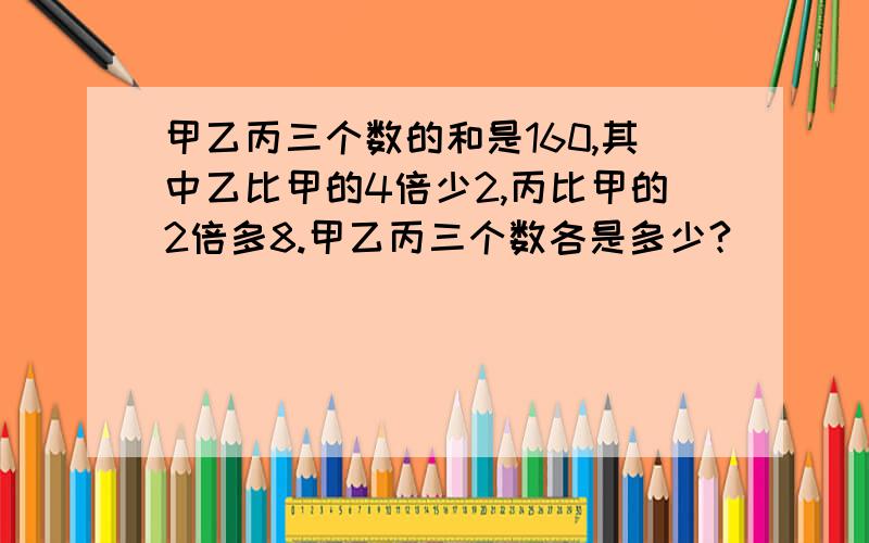 甲乙丙三个数的和是160,其中乙比甲的4倍少2,丙比甲的2倍多8.甲乙丙三个数各是多少?