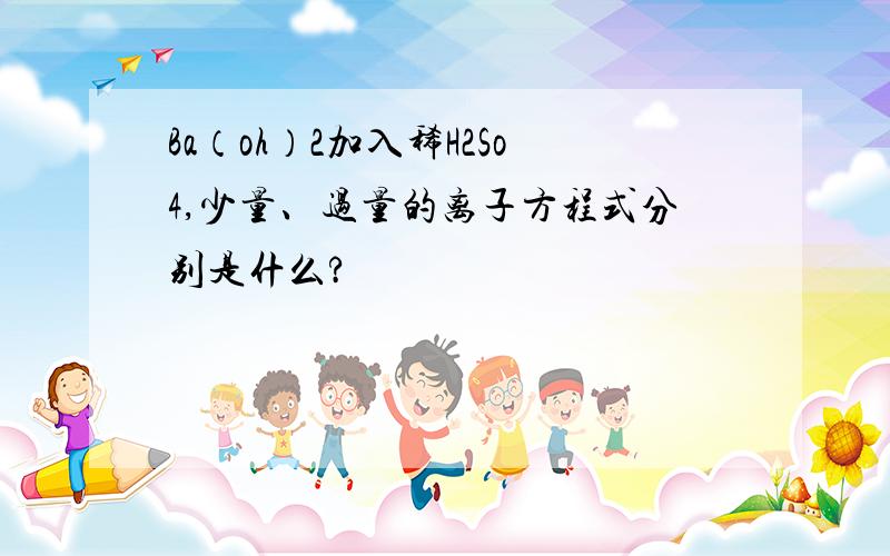 Ba（oh）2加入稀H2So4,少量、过量的离子方程式分别是什么?