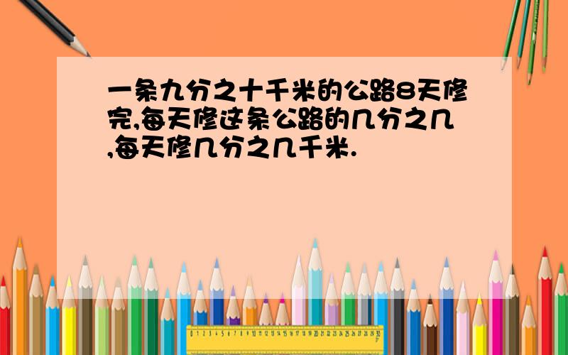 一条九分之十千米的公路8天修完,每天修这条公路的几分之几,每天修几分之几千米.