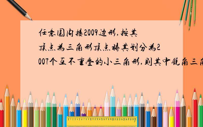 任意圆内接2009边形,按其顶点为三角形顶点将其划分为2007个互不重叠的小三角形,则其中锐角三角形最多有