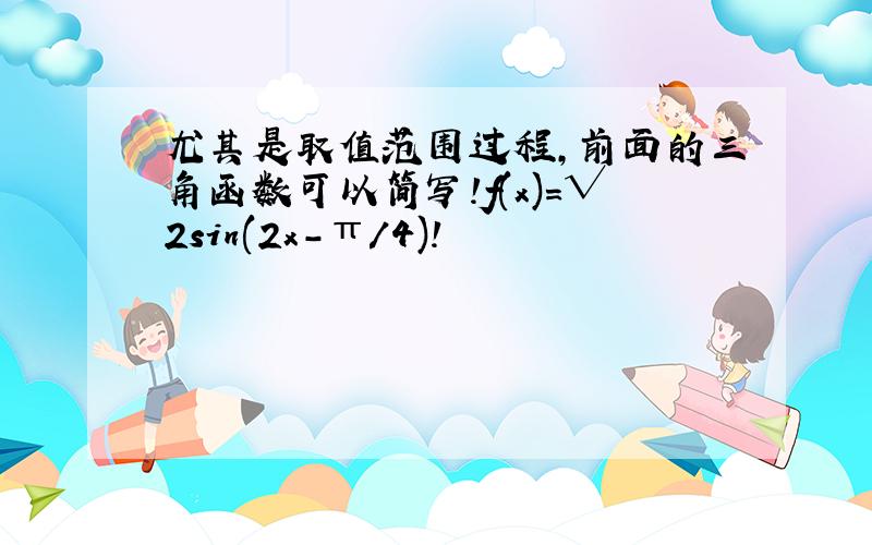 尤其是取值范围过程,前面的三角函数可以简写!f(x)=√2sin(2x-π/4)!