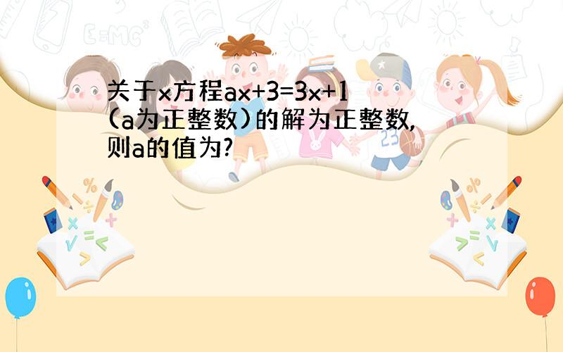 关于x方程ax+3=3x+1(a为正整数)的解为正整数,则a的值为?