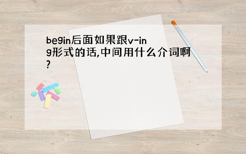 begin后面如果跟v-ing形式的话,中间用什么介词啊?