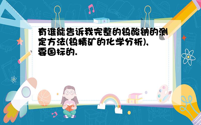 有谁能告诉我完整的钨酸钠的测定方法(钨精矿的化学分析),要国标的.