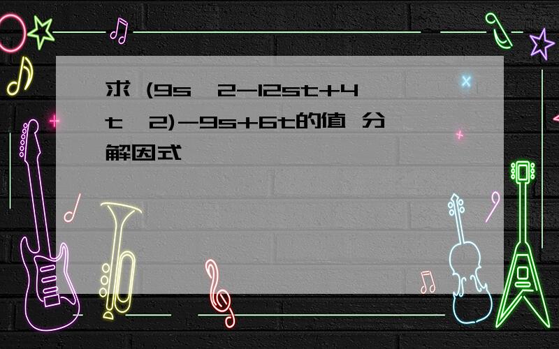 求 (9s^2-12st+4t^2)-9s+6t的值 分解因式