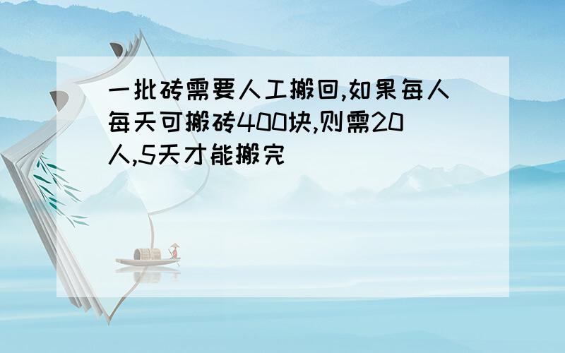 一批砖需要人工搬回,如果每人每天可搬砖400块,则需20人,5天才能搬完