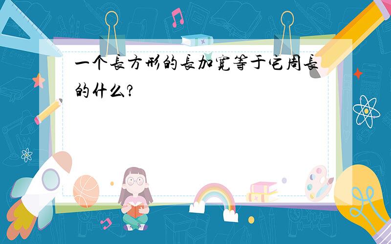 一个长方形的长加宽等于它周长的什么?