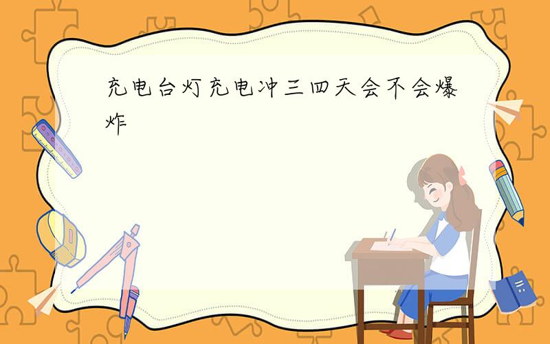 充电台灯充电冲三四天会不会爆炸