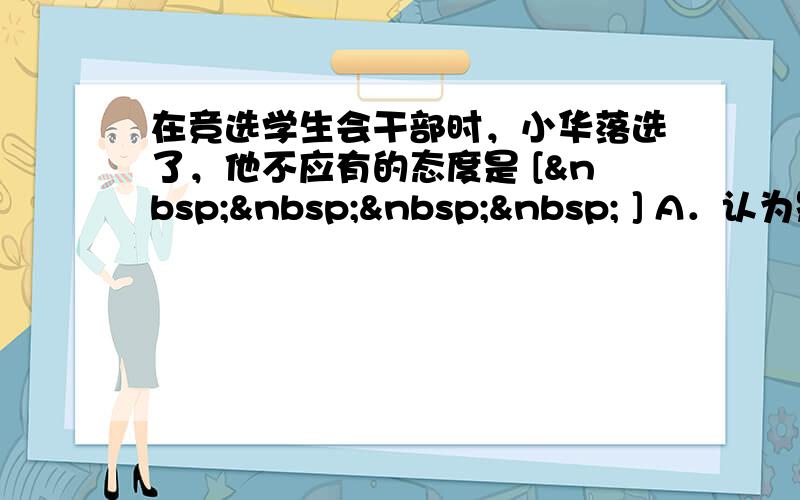 在竞选学生会干部时，小华落选了，他不应有的态度是 [     ] A．认为别人嫉