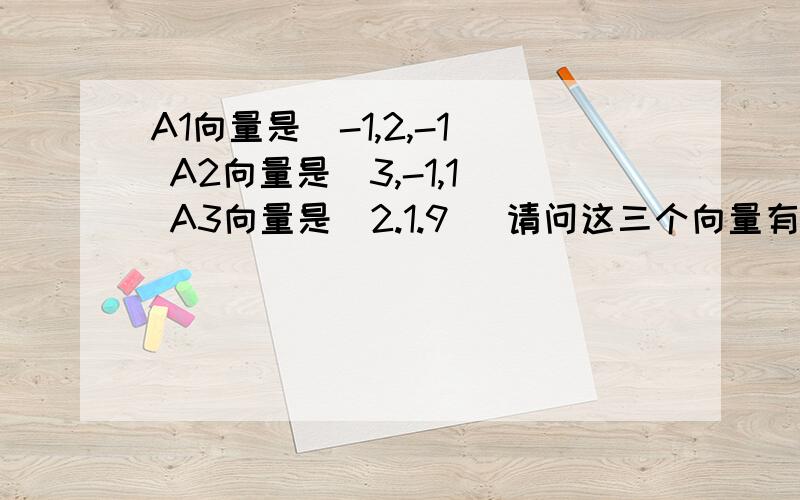 A1向量是(-1,2,-1) A2向量是(3,-1,1) A3向量是（2.1.9） 请问这三个向量有无线性关系