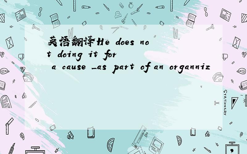 英语翻译He does not doing it for a cause ＿as part of an organniz