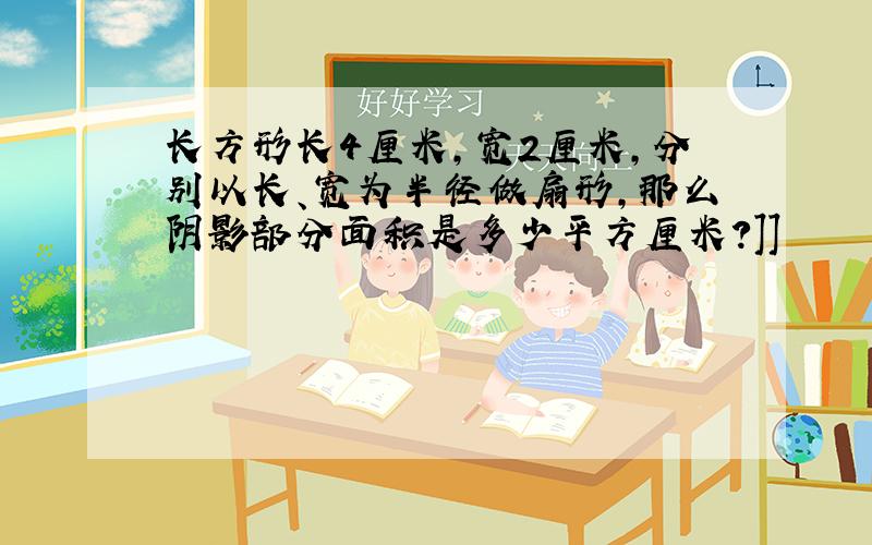 长方形长4厘米,宽2厘米,分别以长、宽为半径做扇形,那么阴影部分面积是多少平方厘米?]]