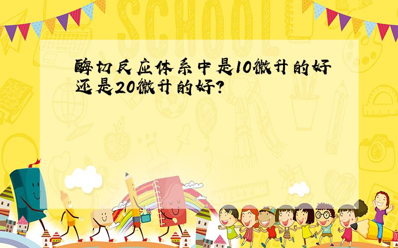 酶切反应体系中是10微升的好还是20微升的好?