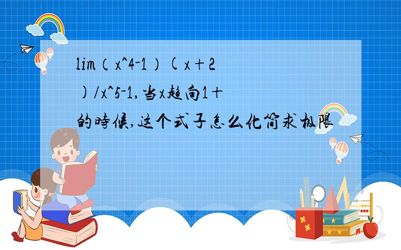 lim（x^4-1）(x+2)/x^5-1,当x趋向1＋的时候,这个式子怎么化简求极限